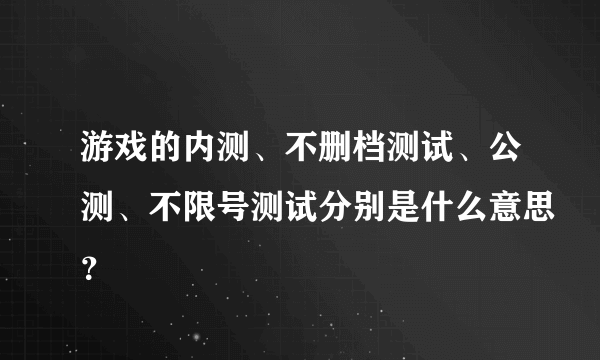 游戏的内测、不删档测试、公测、不限号测试分别是什么意思？