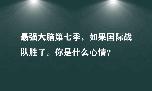 最强大脑第七季，如果国际战队胜了。你是什么心情？