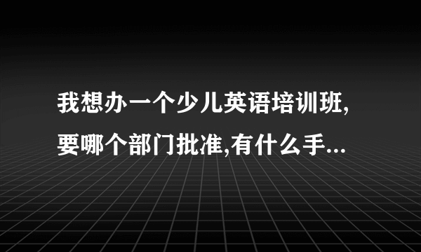 我想办一个少儿英语培训班,要哪个部门批准,有什么手续，对资金，场地，人员等有什么要求？谢谢！