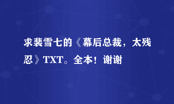 求裴雪七的《幕后总裁，太残忍》TXT。全本！谢谢