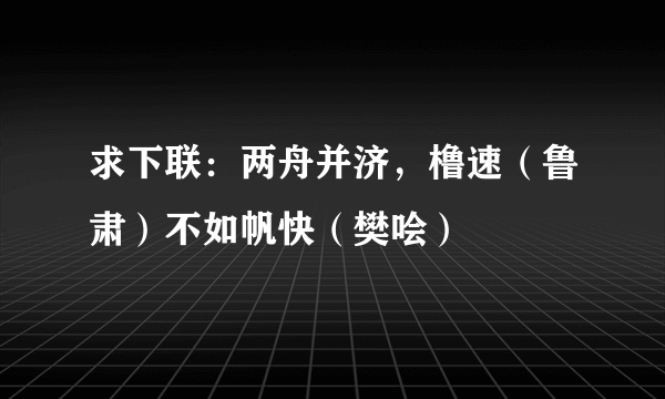 求下联：两舟并济，橹速（鲁肃）不如帆快（樊哙）