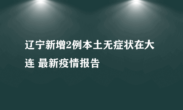 辽宁新增2例本土无症状在大连 最新疫情报告