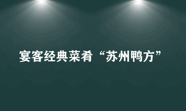 宴客经典菜肴“苏州鸭方”