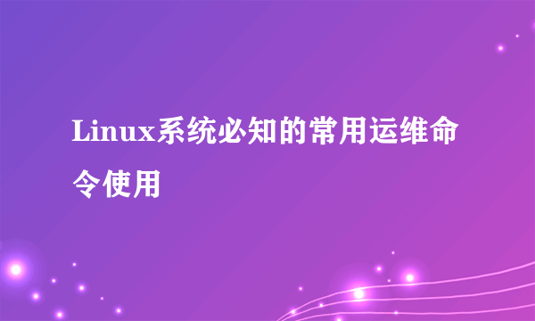 Linux系统必知的常用运维命令使用