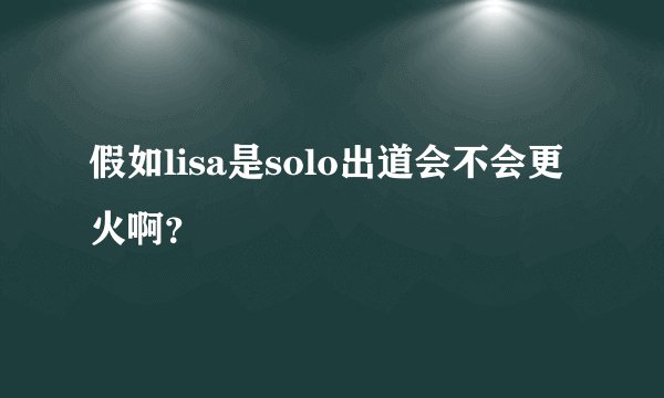 假如lisa是solo出道会不会更火啊？