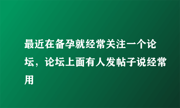 最近在备孕就经常关注一个论坛，论坛上面有人发帖子说经常用