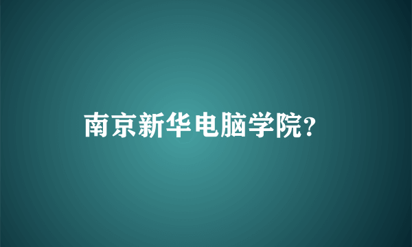 南京新华电脑学院？