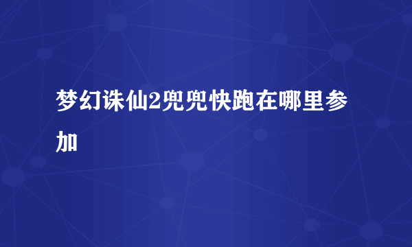 梦幻诛仙2兜兜快跑在哪里参加