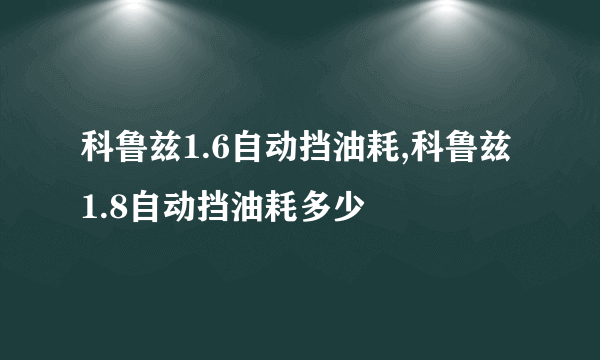 科鲁兹1.6自动挡油耗,科鲁兹1.8自动挡油耗多少