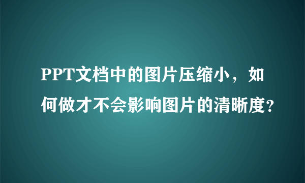 PPT文档中的图片压缩小，如何做才不会影响图片的清晰度？