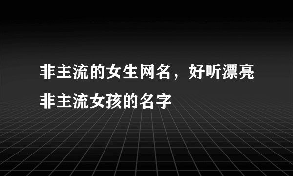 非主流的女生网名，好听漂亮非主流女孩的名字