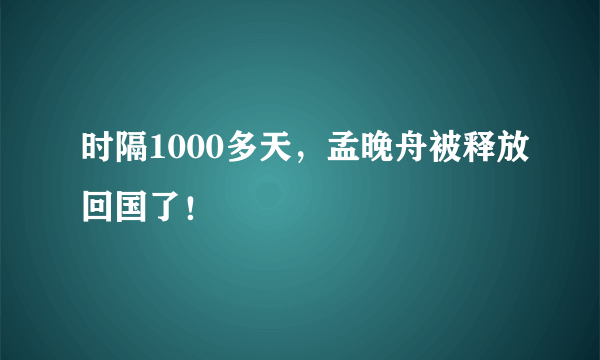 时隔1000多天，孟晚舟被释放回国了！