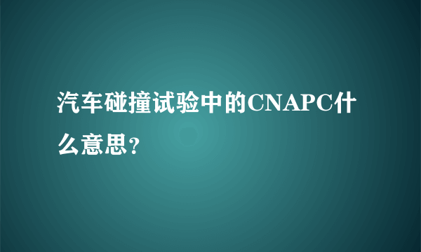 汽车碰撞试验中的CNAPC什么意思？