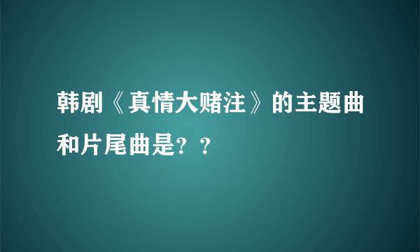 韩剧《真情大赌注》的主题曲和片尾曲是？？