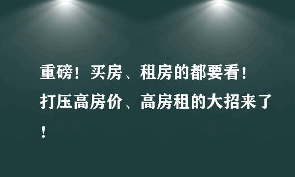 重磅！买房、租房的都要看！打压高房价、高房租的大招来了！