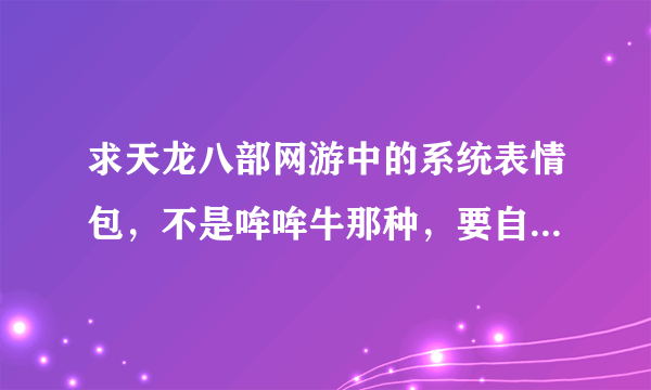 求天龙八部网游中的系统表情包，不是哞哞牛那种，要自带的那个~~742-400