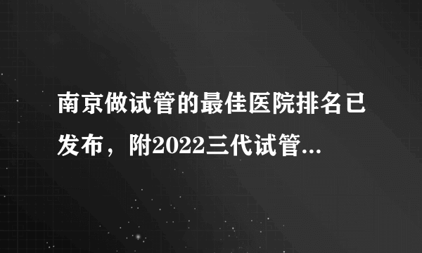 南京做试管的最佳医院排名已发布，附2022三代试管生男孩费用参考