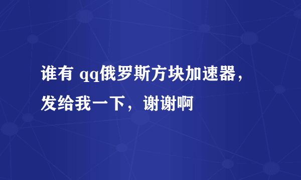 谁有 qq俄罗斯方块加速器，发给我一下，谢谢啊