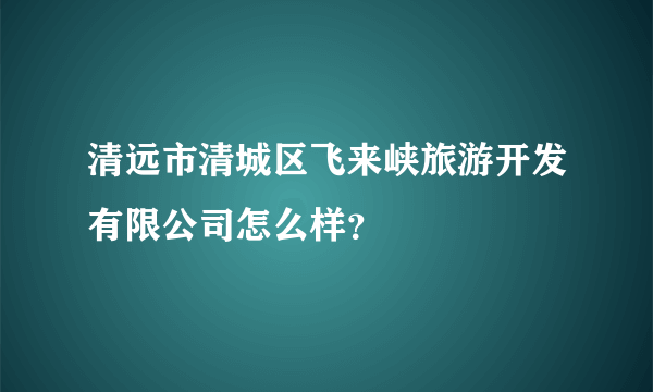 清远市清城区飞来峡旅游开发有限公司怎么样？