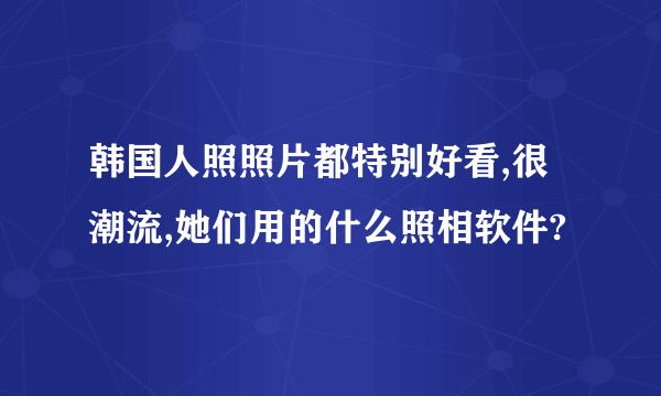 韩国人照照片都特别好看,很潮流,她们用的什么照相软件?