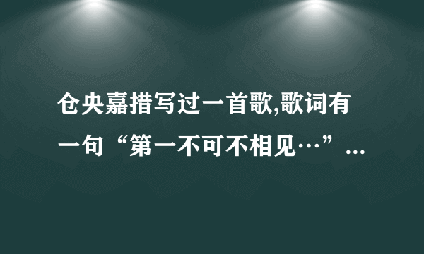 仓央嘉措写过一首歌,歌词有一句“第一不可不相见…”什么的,请问这首歌歌名是什么?