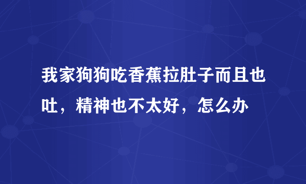 我家狗狗吃香蕉拉肚子而且也吐，精神也不太好，怎么办