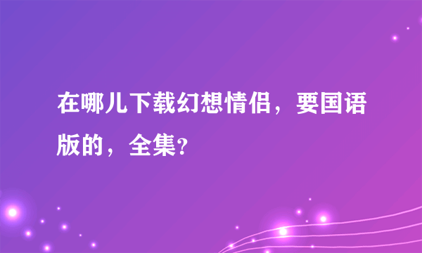 在哪儿下载幻想情侣，要国语版的，全集？