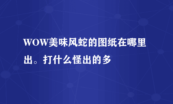 WOW美味风蛇的图纸在哪里出。打什么怪出的多