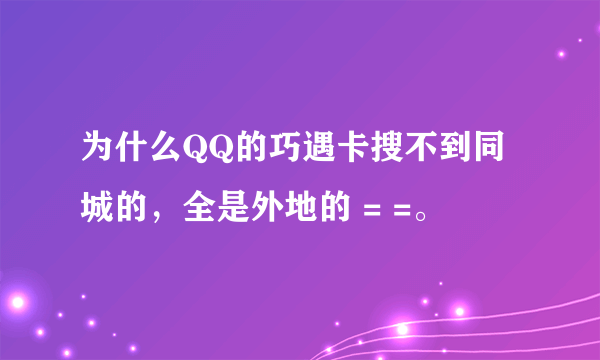 为什么QQ的巧遇卡搜不到同城的，全是外地的 = =。