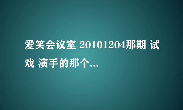 爱笑会议室 20101204那期 试戏 演手的那个 台词 急用！ 谢啦~