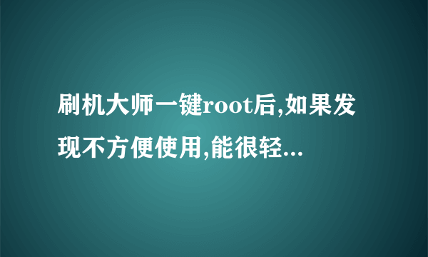 刷机大师一键root后,如果发现不方便使用,能很轻松的返回没root之前的样子么?