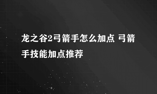 龙之谷2弓箭手怎么加点 弓箭手技能加点推荐