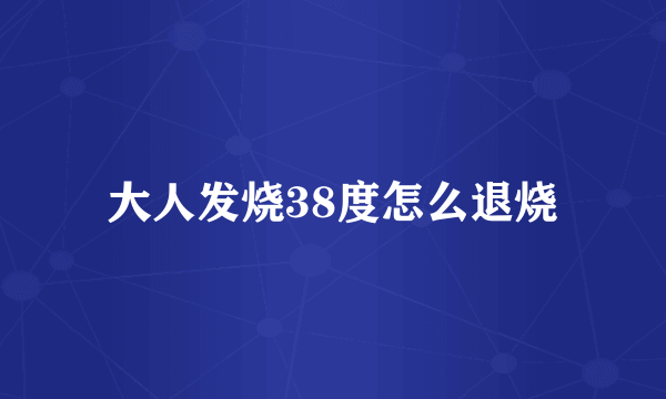 大人发烧38度怎么退烧