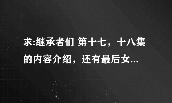 求:继承者们 第十七，十八集的内容介绍，还有最后女主会回来吗？