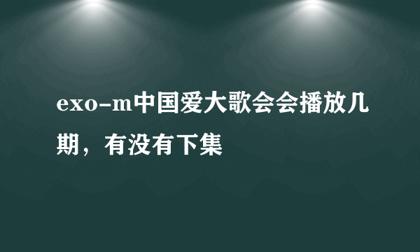 exo-m中国爱大歌会会播放几期，有没有下集