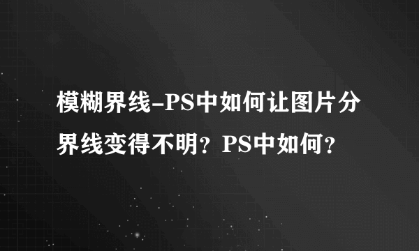 模糊界线-PS中如何让图片分界线变得不明？PS中如何？