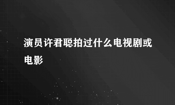 演员许君聪拍过什么电视剧或电影