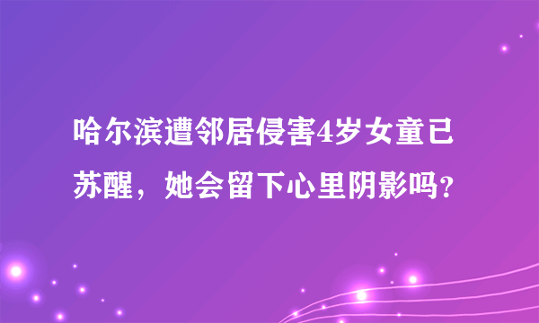 哈尔滨遭邻居侵害4岁女童已苏醒，她会留下心里阴影吗？