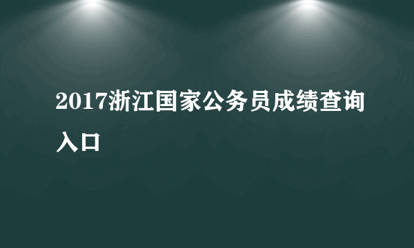 2017浙江国家公务员成绩查询入口