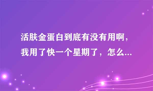 活肤金蛋白到底有没有用啊，我用了快一个星期了，怎么一点效果都没用啊