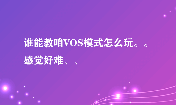 谁能教咱VOS模式怎么玩。。感觉好难、、