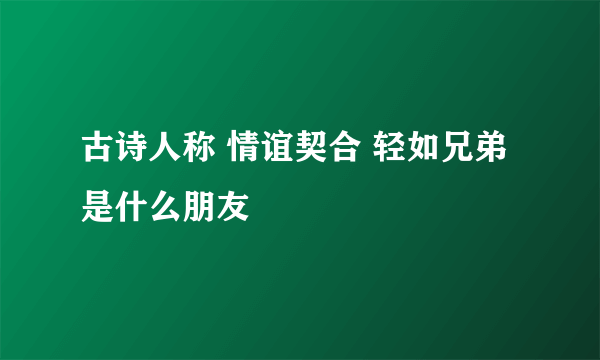 古诗人称 情谊契合 轻如兄弟 是什么朋友