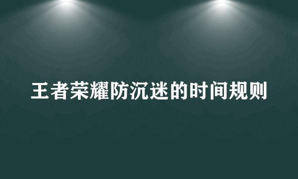 王者荣耀防沉迷的时间规则