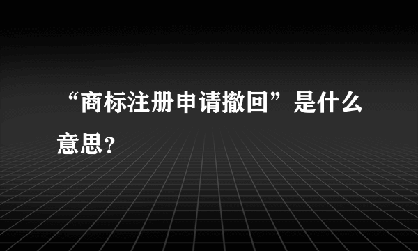 “商标注册申请撤回”是什么意思？