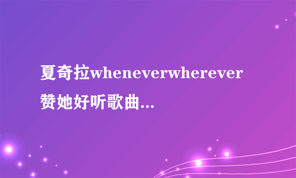 夏奇拉wheneverwherever赞她好听歌曲还有这些