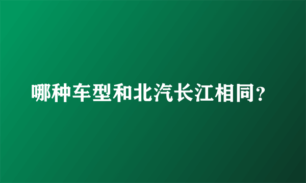 哪种车型和北汽长江相同？