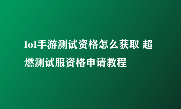 lol手游测试资格怎么获取 超燃测试服资格申请教程