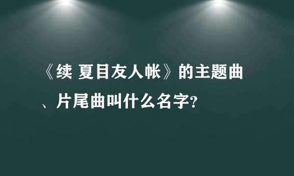 《续 夏目友人帐》的主题曲、片尾曲叫什么名字？