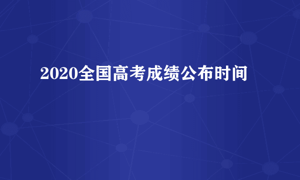 2020全国高考成绩公布时间