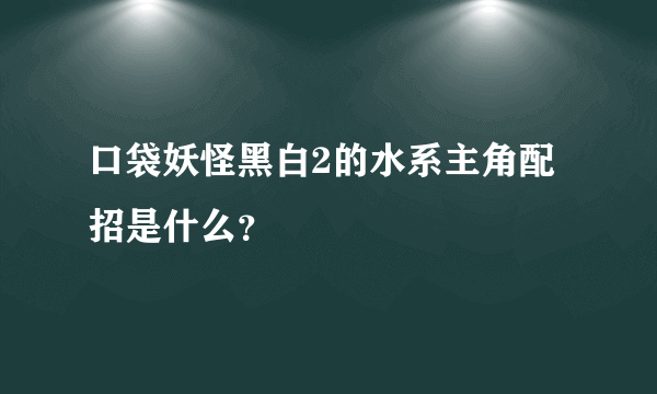 口袋妖怪黑白2的水系主角配招是什么？